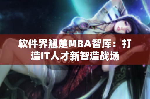 软件界翘楚MBA智库：打造IT人才新智造战场