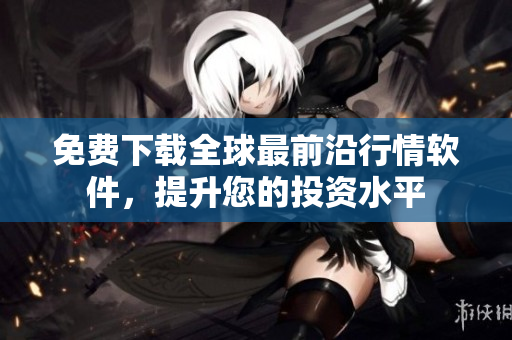 免费下载全球最前沿行情软件，提升您的投资水平