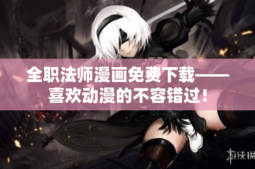 全职法师漫画免费下载——喜欢动漫的不容错过！