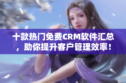 十款热门免费CRM软件汇总，助你提升客户管理效率！