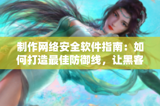制作网络安全软件指南：如何打造最佳防御线，让黑客无从下手