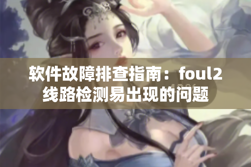 软件故障排查指南：foul2线路检测易出现的问题