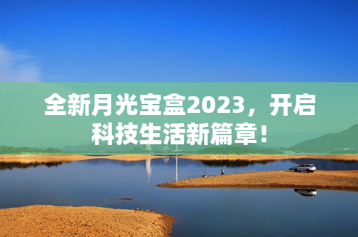 全新月光宝盒2023，开启科技生活新篇章！