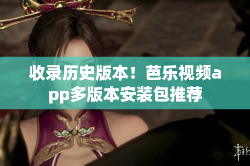 收录历史版本！芭乐视频app多版本安装包推荐