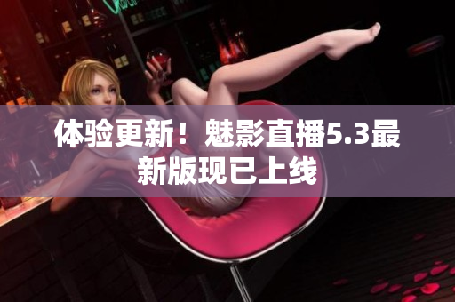 体验更新！魅影直播5.3最新版现已上线