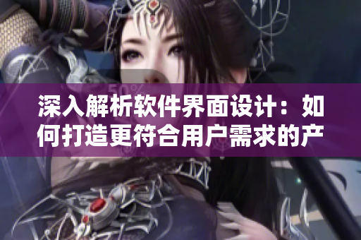 深入解析软件界面设计：如何打造更符合用户需求的产品？
