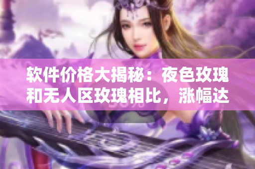 软件价格大揭秘：夜色玫瑰和无人区玫瑰相比，涨幅达多少？