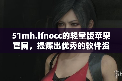 51mh.ifnocc的轻量版苹果官网，提炼出优秀的软件资源