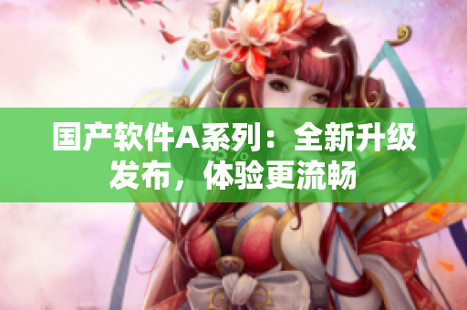 国产软件A系列：全新升级发布，体验更流畅