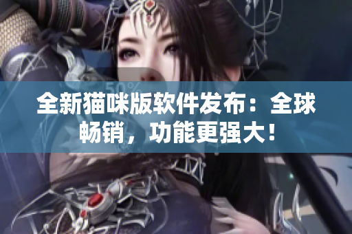 全新猫咪版软件发布：全球畅销，功能更强大！
