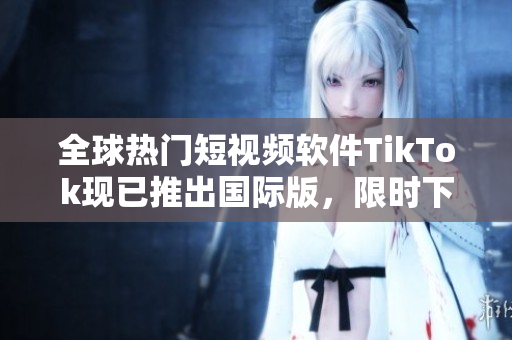 全球热门短视频软件TikTok现已推出国际版，限时下载！