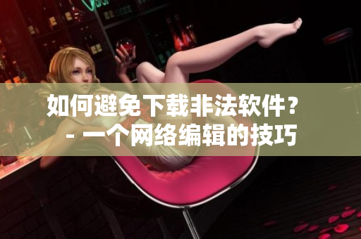 如何避免下载非法软件？ - 一个网络编辑的技巧