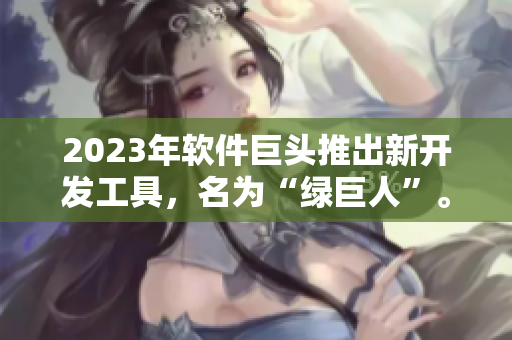 2023年软件巨头推出新开发工具，名为“绿巨人”。