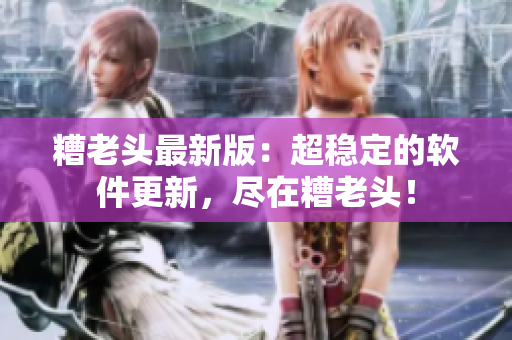 糟老头最新版：超稳定的软件更新，尽在糟老头！
