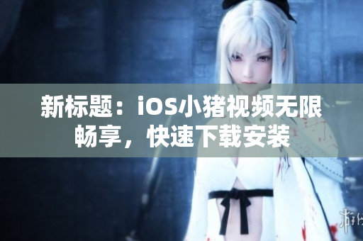 新标题：iOS小猪视频无限畅享，快速下载安装