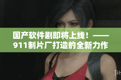 国产软件剧即将上线！——911制片厂打造的全新力作