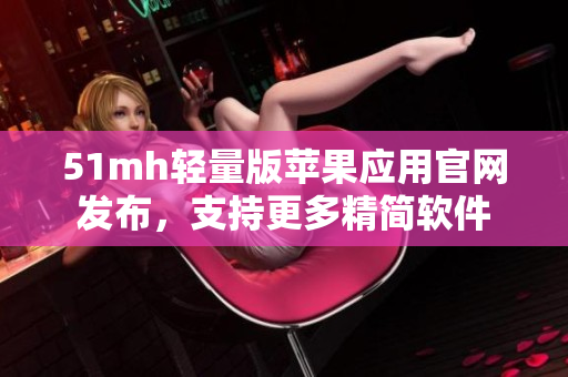 51mh轻量版苹果应用官网发布，支持更多精简软件