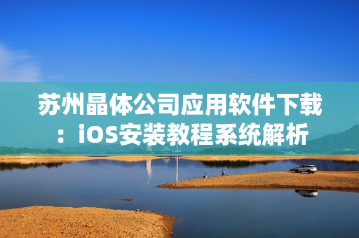 苏州晶体公司应用软件下载：iOS安装教程系统解析