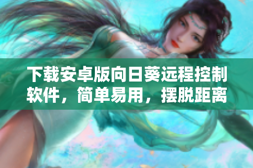 下载安卓版向日葵远程控制软件，简单易用，摆脱距离束缚