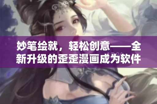 妙笔绘就，轻松创意——全新升级的歪歪漫画成为软件界的创意利器