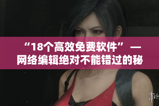 “18个高效免费软件” — 网络编辑绝对不能错过的秘密武器!