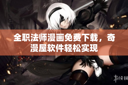 全职法师漫画免费下载，奇漫屋软件轻松实现