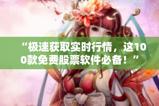“极速获取实时行情，这100款免费股票软件必备！”