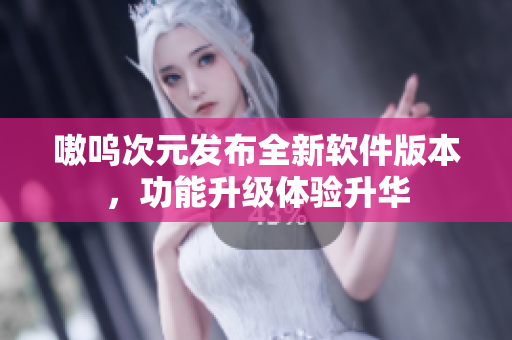嗷呜次元发布全新软件版本，功能升级体验升华