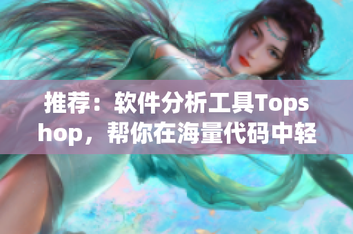 推荐：软件分析工具Topshop，帮你在海量代码中轻松找到病毒