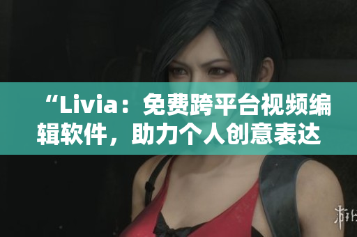 “Livia：免费跨平台视频编辑软件，助力个人创意表达”