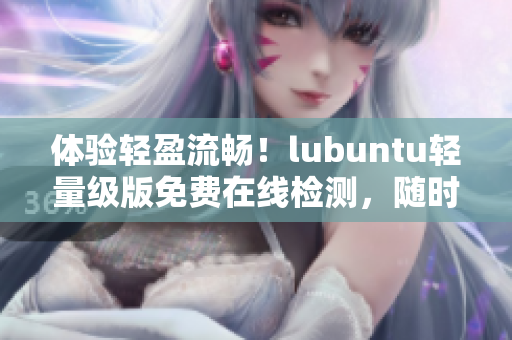 体验轻盈流畅！lubuntu轻量级版免费在线检测，随时在线观看