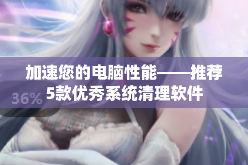 加速您的电脑性能——推荐5款优秀系统清理软件