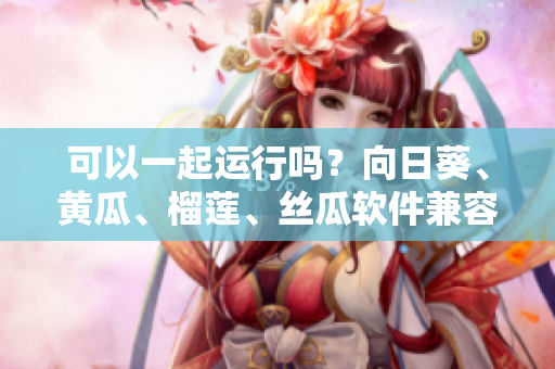可以一起运行吗？向日葵、黄瓜、榴莲、丝瓜软件兼容性解析