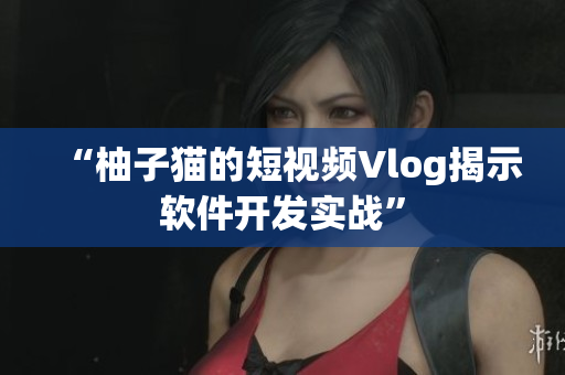 “柚子猫的短视频Vlog揭示软件开发实战”