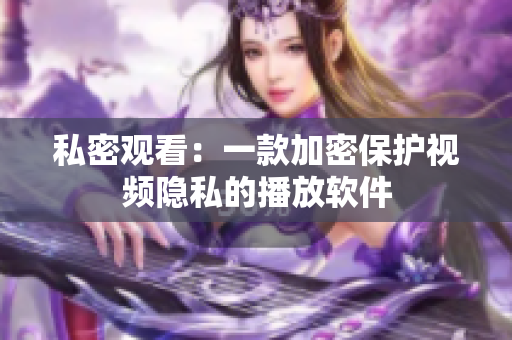 私密观看：一款加密保护视频隐私的播放软件