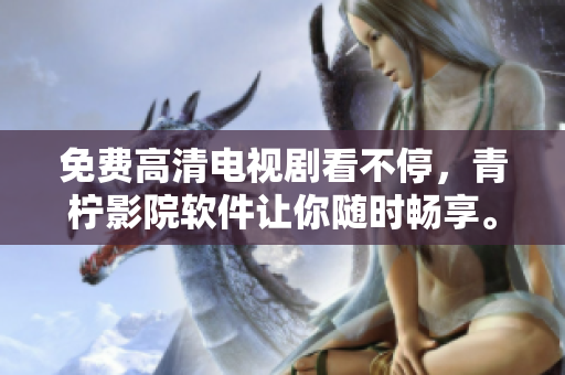 免费高清电视剧看不停，青柠影院软件让你随时畅享。