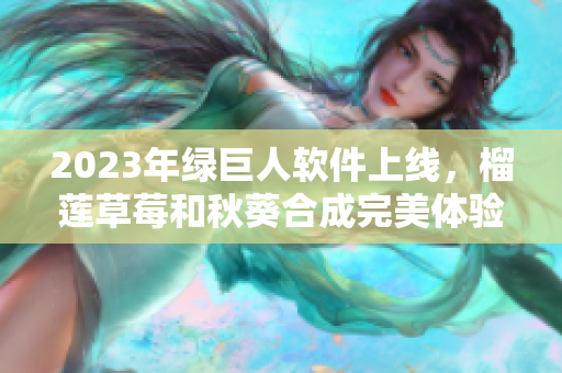 2023年绿巨人软件上线，榴莲草莓和秋葵合成完美体验！