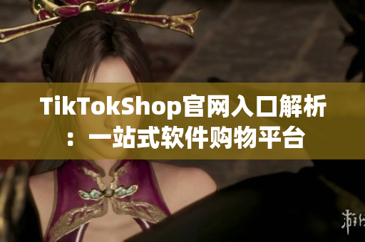 TikTokShop官网入口解析：一站式软件购物平台