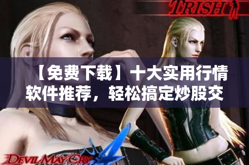 【免费下载】十大实用行情软件推荐，轻松搞定炒股交易！