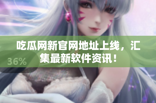 吃瓜网新官网地址上线，汇集最新软件资讯！