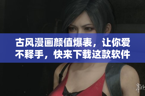 古风漫画颜值爆表，让你爱不释手，快来下载这款软件体验！
