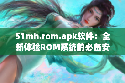 51mh.rom.apk软件：全新体验ROM系统的必备安装