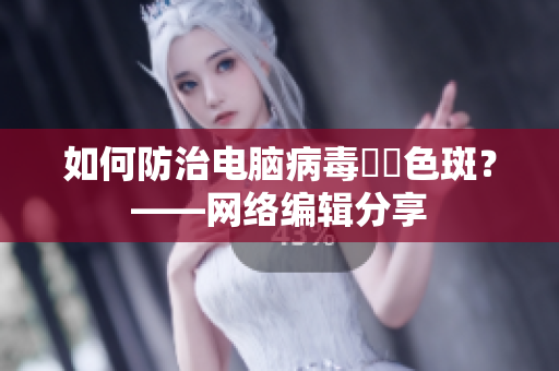 如何防治电脑病毒卍卍色斑？——网络编辑分享