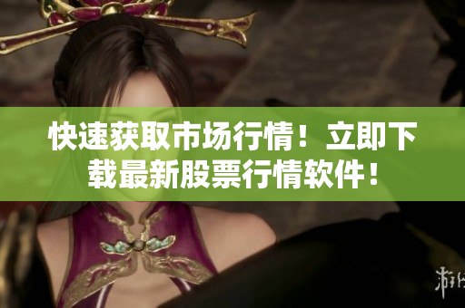 快速获取市场行情！立即下载最新股票行情软件！