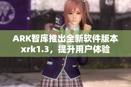 ARK智库推出全新软件版本xrk1.3，提升用户体验