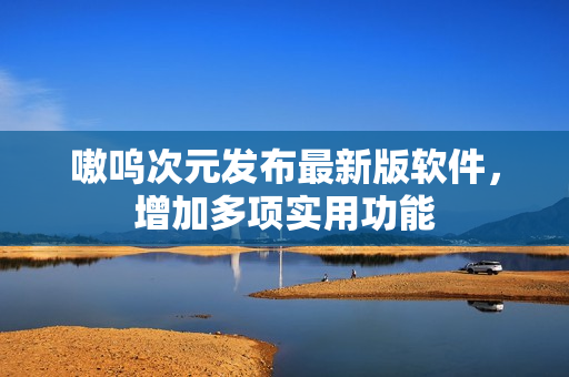 嗷呜次元发布最新版软件，增加多项实用功能