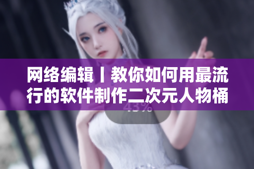 网络编辑丨教你如何用最流行的软件制作二次元人物桶，附教程
