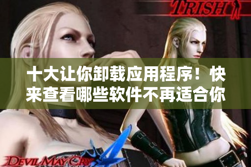十大让你卸载应用程序！快来查看哪些软件不再适合你的设备