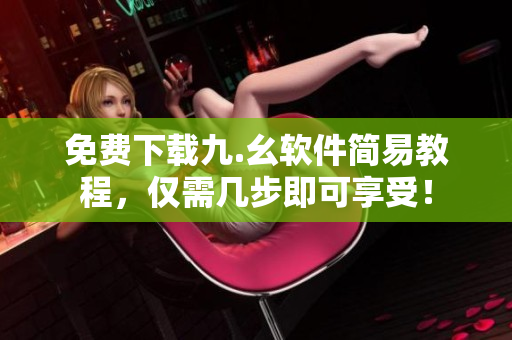 免费下载九.幺软件简易教程，仅需几步即可享受！