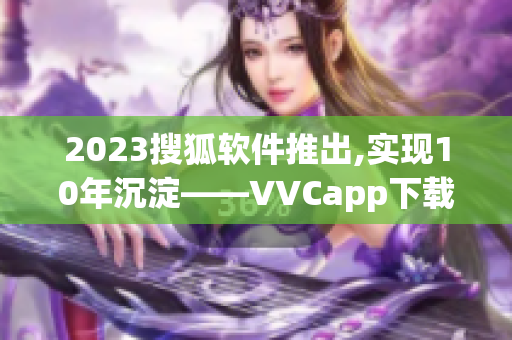 2023搜狐软件推出,实现10年沉淀——VVCapp下载